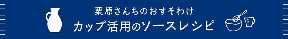 栗原さんちのおすそわけ カップ活用のソースレシピ